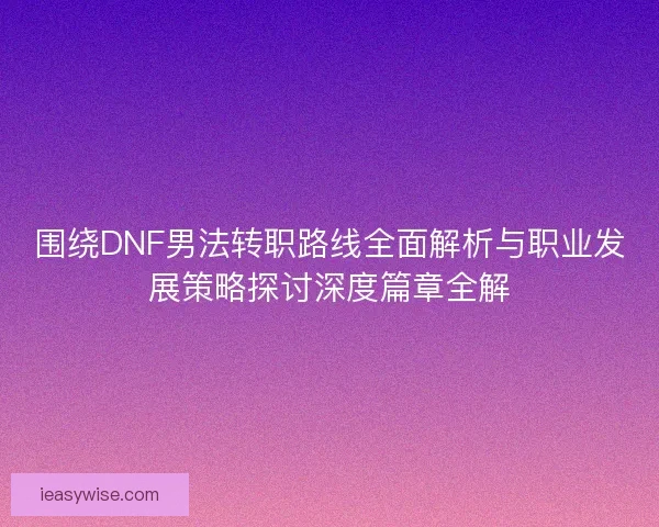 围绕DNF男法转职路线全面解析与职业发展策略探讨深度篇章全解