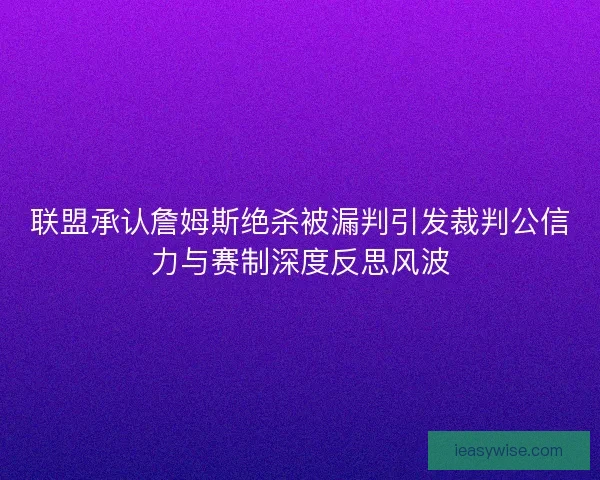 联盟承认詹姆斯绝杀被漏判引发裁判公信力与赛制深度反思风波