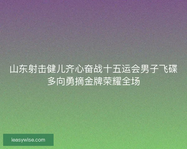 山东射击健儿齐心奋战十五运会男子飞碟多向勇摘金牌荣耀全场